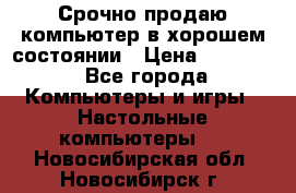 Срочно продаю компьютер в хорошем состоянии › Цена ­ 25 000 - Все города Компьютеры и игры » Настольные компьютеры   . Новосибирская обл.,Новосибирск г.